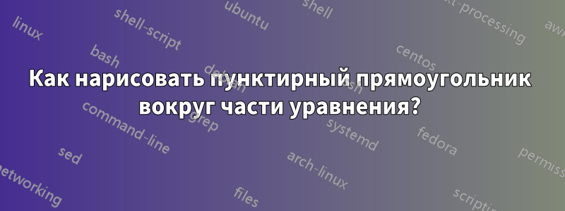 Как нарисовать пунктирный прямоугольник вокруг части уравнения?