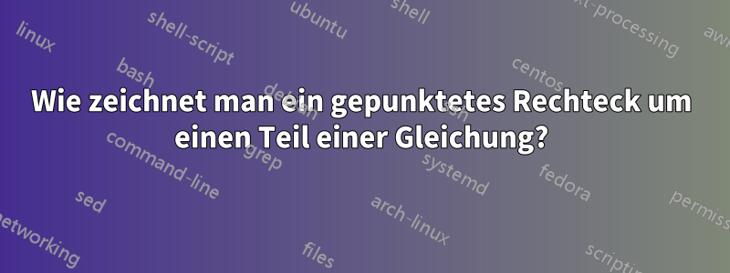 Wie zeichnet man ein gepunktetes Rechteck um einen Teil einer Gleichung?