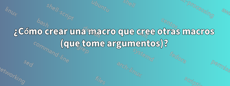 ¿Cómo crear una macro que cree otras macros (que tome argumentos)?