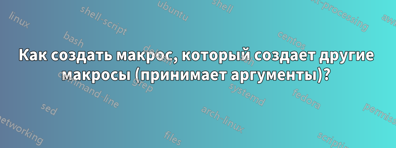 Как создать макрос, который создает другие макросы (принимает аргументы)?