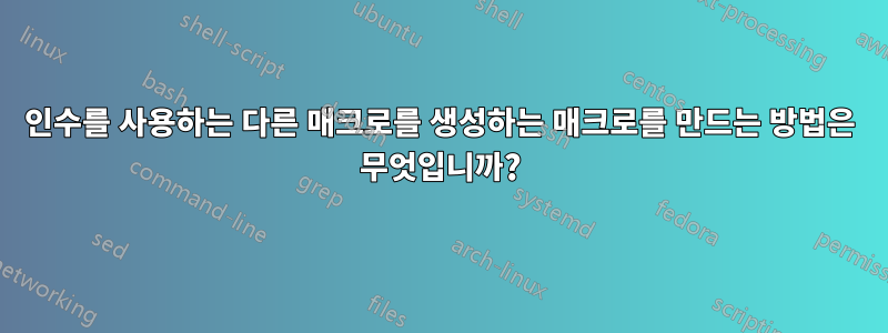 인수를 사용하는 다른 매크로를 생성하는 매크로를 만드는 방법은 무엇입니까?