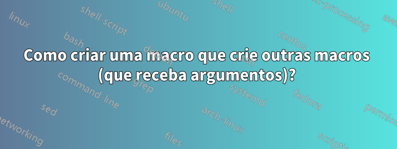 Como criar uma macro que crie outras macros (que receba argumentos)?