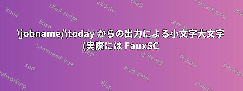 \jobname/\today からの出力による小文字大文字 (実際には FauxSC)