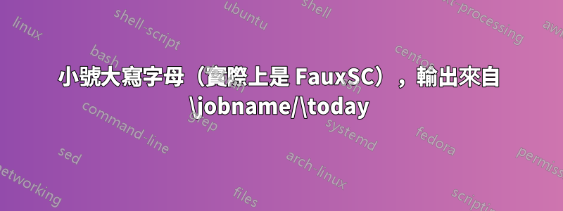 小號大寫字母（實際上是 FauxSC），輸出來自 \jobname/\today