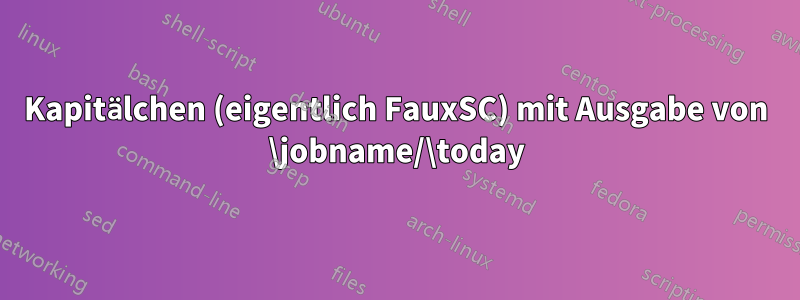 Kapitälchen (eigentlich FauxSC) mit Ausgabe von \jobname/\today
