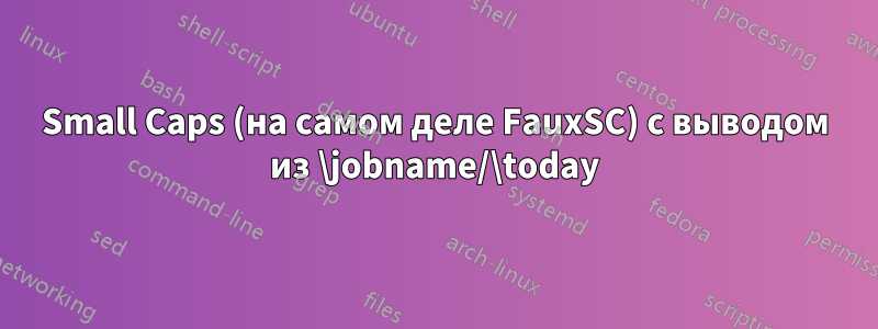 Small Caps (на самом деле FauxSC) с выводом из \jobname/\today