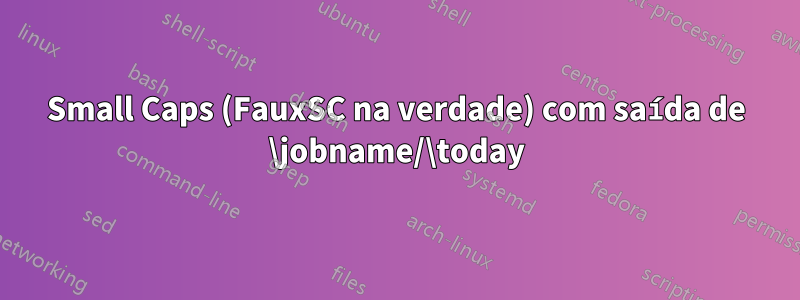Small Caps (FauxSC na verdade) com saída de \jobname/\today