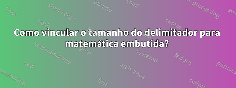 Como vincular o tamanho do delimitador para matemática embutida?
