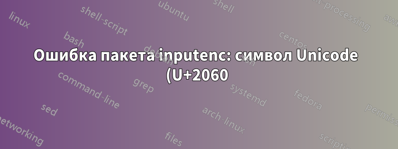 Ошибка пакета inputenc: символ Unicode (U+2060)(inputenc) не настроен для использования с LaTeX
