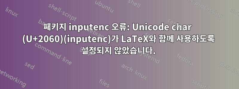 패키지 inputenc 오류: Unicode char ⁠ (U+2060)(inputenc)가 LaTeX와 함께 사용하도록 설정되지 않았습니다.
