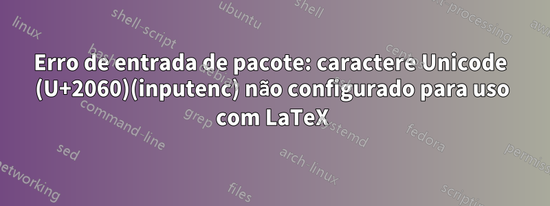 Erro de entrada de pacote: caractere Unicode ⁠ (U+2060)(inputenc) não configurado para uso com LaTeX