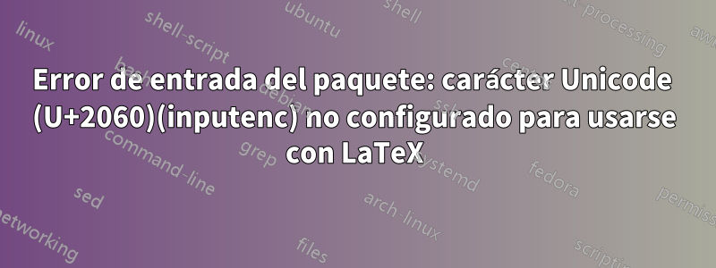 Error de entrada del paquete: carácter Unicode ⁠ (U+2060)(inputenc) no configurado para usarse con LaTeX