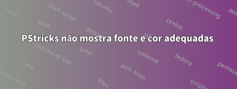 PStricks não mostra fonte e cor adequadas