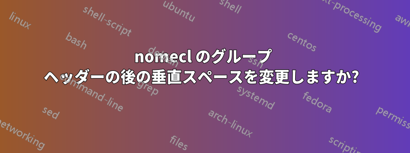 nomecl のグループ ヘッダーの後の垂直スペースを変更しますか? 