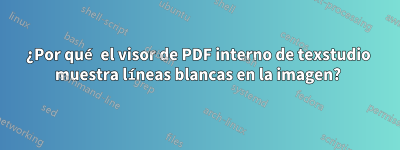 ¿Por qué el visor de PDF interno de texstudio muestra líneas blancas en la imagen?