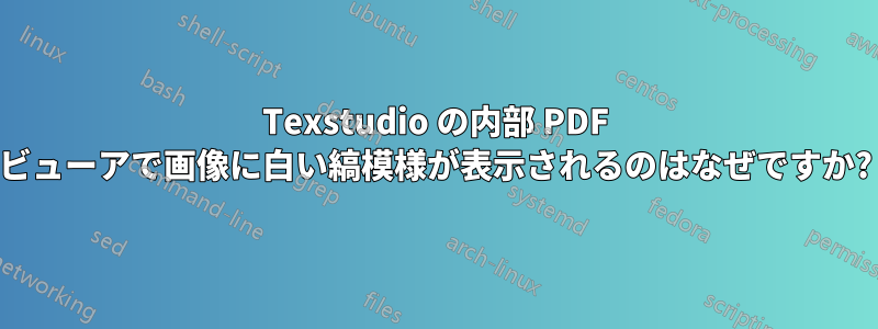 Texstudio の内部 PDF ビューアで画像に白い縞模様が表示されるのはなぜですか?