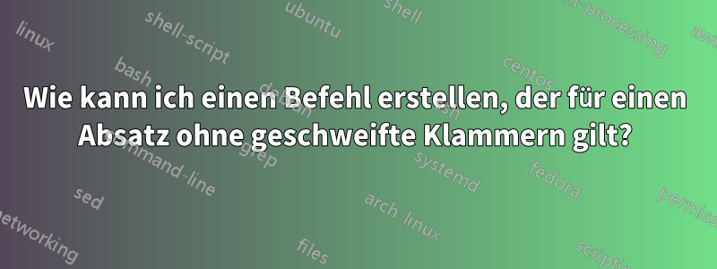 Wie kann ich einen Befehl erstellen, der für einen Absatz ohne geschweifte Klammern gilt?