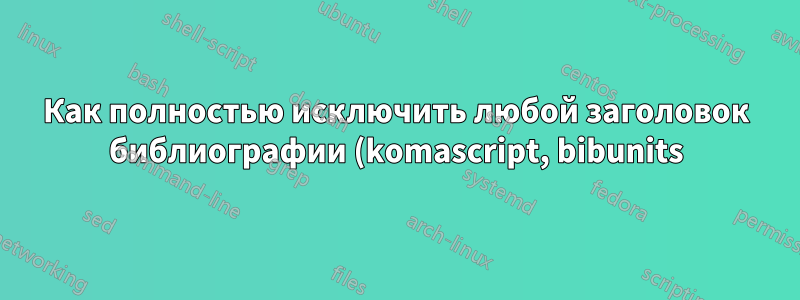 Как полностью исключить любой заголовок библиографии (komascript, bibunits)