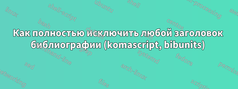 Как полностью исключить любой заголовок библиографии (komascript, bibunits)