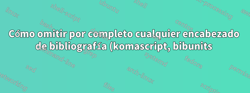Cómo omitir por completo cualquier encabezado de bibliografía (komascript, bibunits)