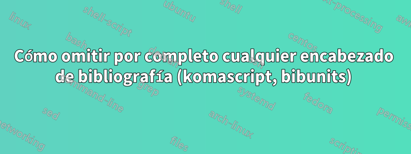 Cómo omitir por completo cualquier encabezado de bibliografía (komascript, bibunits)