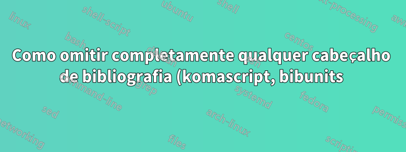 Como omitir completamente qualquer cabeçalho de bibliografia (komascript, bibunits)