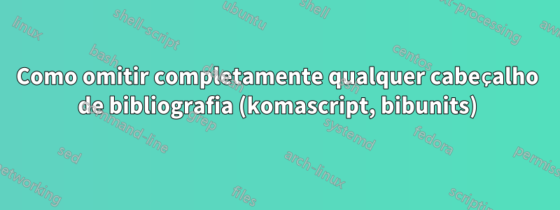 Como omitir completamente qualquer cabeçalho de bibliografia (komascript, bibunits)