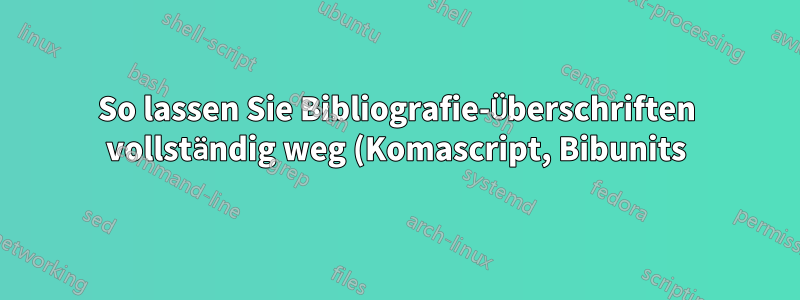 So lassen Sie Bibliografie-Überschriften vollständig weg (Komascript, Bibunits)