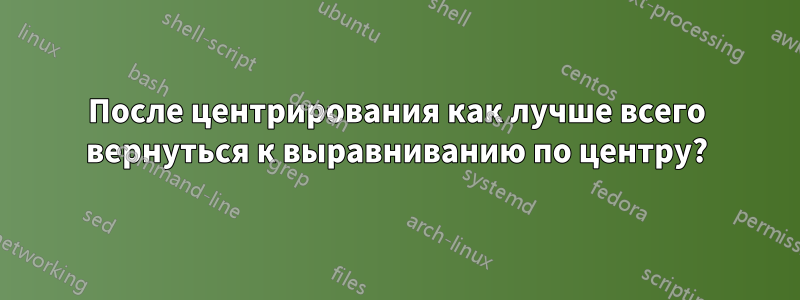 После центрирования как лучше всего вернуться к выравниванию по центру?
