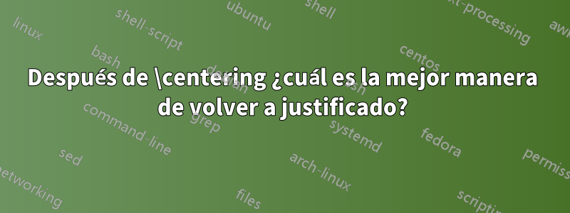 Después de \centering ¿cuál es la mejor manera de volver a justificado?