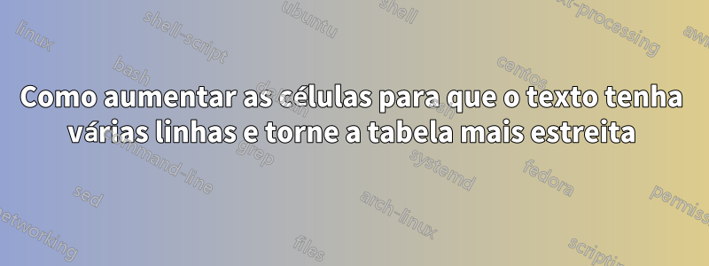 Como aumentar as células para que o texto tenha várias linhas e torne a tabela mais estreita