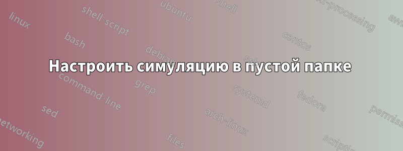 Настроить симуляцию в пустой папке