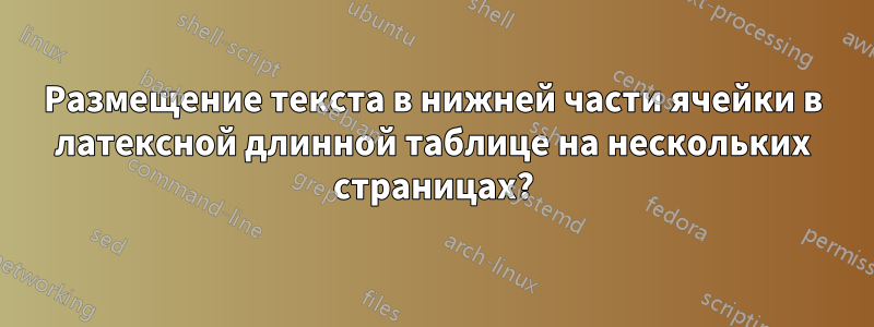 Размещение текста в нижней части ячейки в латексной длинной таблице на нескольких страницах?