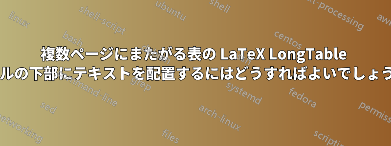 複数ページにまたがる表の LaTeX LongTable のセルの下部にテキストを配置するにはどうすればよいでしょうか?