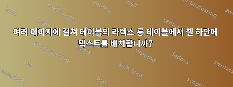 여러 페이지에 걸쳐 테이블의 라텍스 롱 테이블에서 셀 하단에 텍스트를 배치합니까?