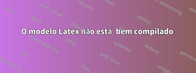 O modelo Latex não está bem compilado