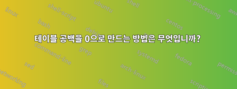 테이블 공백을 0으로 만드는 방법은 무엇입니까?
