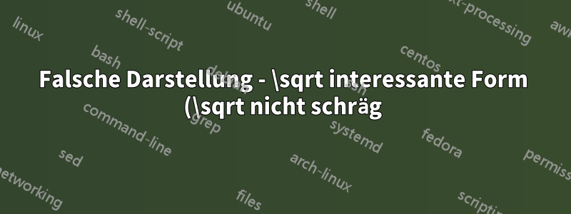 Falsche Darstellung - \sqrt interessante Form (\sqrt nicht schräg)