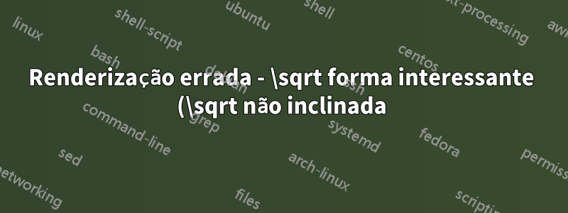 Renderização errada - \sqrt forma interessante (\sqrt não inclinada)