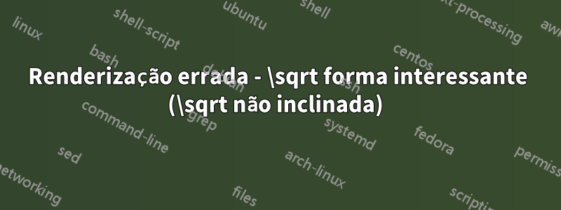 Renderização errada - \sqrt forma interessante (\sqrt não inclinada) 
