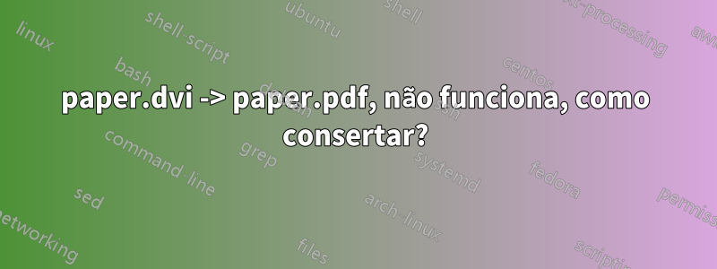 paper.dvi -> paper.pdf, não funciona, como consertar?