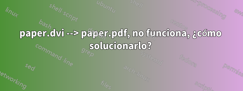 paper.dvi --> paper.pdf, no funciona, ¿cómo solucionarlo?