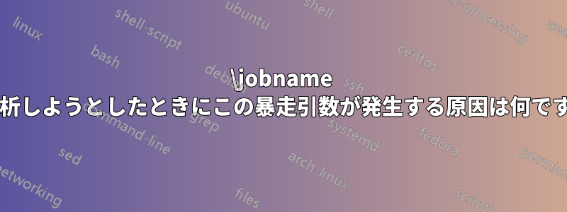 \jobname を解析しようとしたときにこの暴走引数が発生する原因は何ですか?