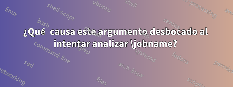 ¿Qué causa este argumento desbocado al intentar analizar \jobname?