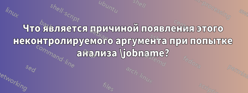 Что является причиной появления этого неконтролируемого аргумента при попытке анализа \jobname?