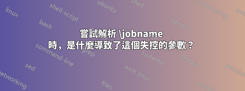 嘗試解析 \jobname 時，是什麼導致了這個失控的參數？
