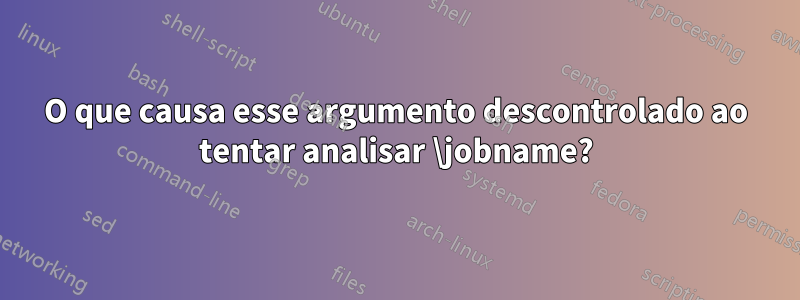O que causa esse argumento descontrolado ao tentar analisar \jobname?