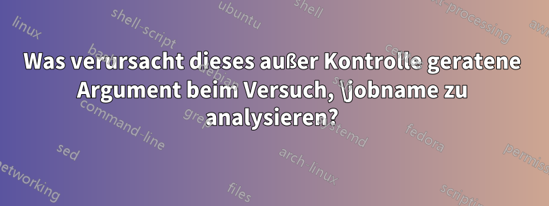 Was verursacht dieses außer Kontrolle geratene Argument beim Versuch, \jobname zu analysieren?