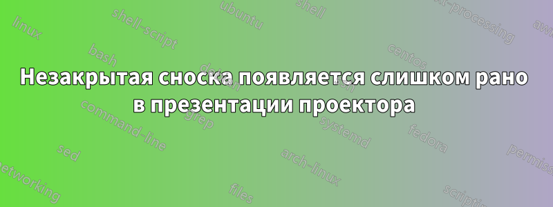 Незакрытая сноска появляется слишком рано в презентации проектора