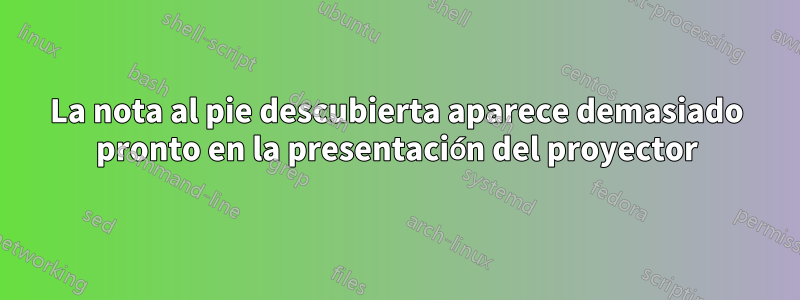 La nota al pie descubierta aparece demasiado pronto en la presentación del proyector